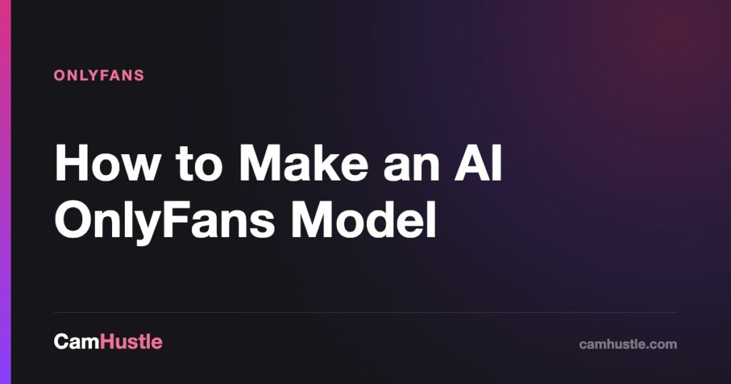 How to Make an AI OnlyFans Model — CamHustle guide for cam models