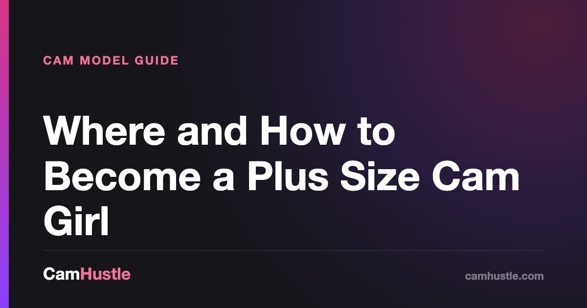 Where and How to Become a Plus Size Cam Girl — CamHustle step-by-step guide